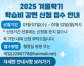 /<2025 겨울학기 학습비 감면 신청 접수 안내>
/신청기간 : 01월 07일(수) ~ 01월 12일(월)까지
* 신청기간 전후에는 신청을 받지 않으니 꼭 기한 내에 신청 부탁드립니다.
/ 접수방법 : 행정실 방문 또는 메일(2298778@hanmail.net)
/자세한 안내사항 보러가기 링크
